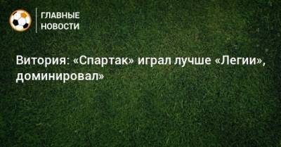 Витория: «Спартак» играл лучше «Легии», доминировал» - bombardir.ru
