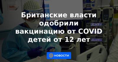 Британские власти одобрили вакцинацию от COVID детей от 12 лет - news.mail.ru - Россия - США - Англия - Финляндия - Шотландия - Ирландия