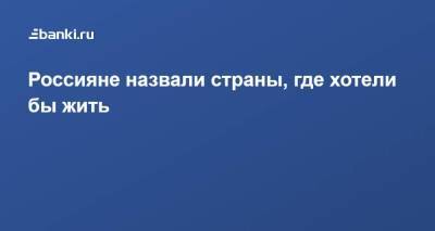 Россияне назвали страны, где хотели бы жить - smartmoney.one - Австрия - Норвегия - Россия - Китай - Южная Корея - США - Англия - Швейцария - Италия - Австралия - Турция - Германия - Франция - Япония - Бразилия - Швеция - Испания - Финляндия - Канада - Чехия - Кипр - Новая Зеландия - Эмираты - Монако - Греция - Черногория - Таиланд - Исландия
