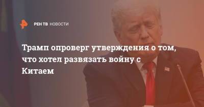 Дональд Трамп - Марк Милль - Трамп опроверг утверждения о том, что хотел развязать войну с Китаем - ren.tv - Китай - США - Washington