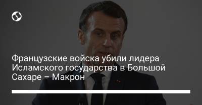 Французские войска убили лидера Исламского государства в Большой Сахаре – Макрон - liga.net - Украина - Reuters