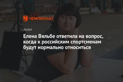 Елена Вяльбе - Елена Вяльбе ответила на вопрос, когда к российским спортсменам будут нормально относиться - championat.com - Россия