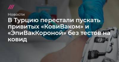 В Турцию перестали пускать привитых «КовиВаком» и «ЭпиВакКороной» без тестов на ковид - tvrain.ru - Турция