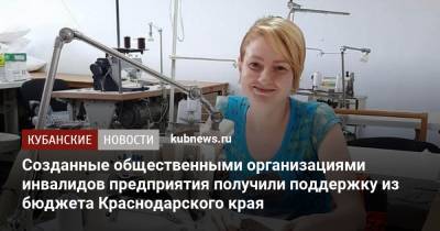 Созданные общественными организациями инвалидов предприятия получили поддержку из бюджета Краснодарского края - kubnews.ru - Краснодарский край - Краснодар - Кубань