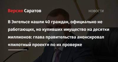 Роман Бусаргин - В Энгельсе нашли 40 граждан, официально не работающих, но купивших имущество на десятки миллионов: глава правительства анонсировал «пилотный проект» по их проверке - nversia.ru - Саратовская обл. - район Энгельсский