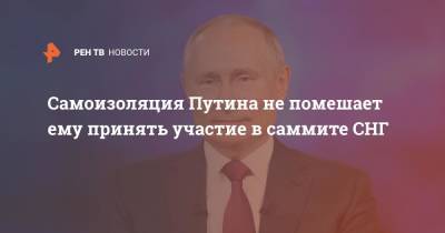 Владимир Путин - Дмитрий Песков - Самоизоляция Путина не помешает ему принять участие в саммите СНГ - ren.tv - Россия - Минск