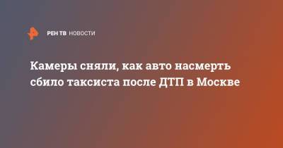 Камеры сняли, как авто насмерть сбило таксиста после ДТП в Москве - ren.tv - Москва