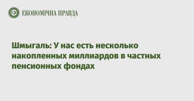 Премьер Денис Шмыгаль - Шмыгаль: У нас есть несколько накопленных миллиардов в частных пенсионных фондах - epravda.com.ua - Украина