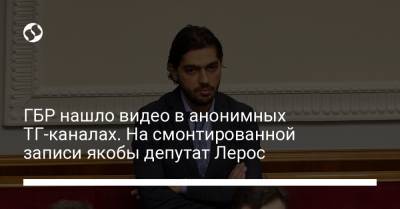 ГБР нашло видео в анонимных ТГ-каналах. На смонтированной записи якобы депутат Лерос - liga.net - Украина