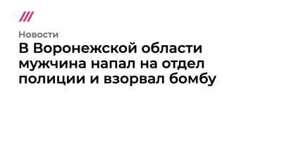 В Воронежской области мужчина напал на отдел полиции и взорвал бомбу - tvrain.ru - Воронежская обл.