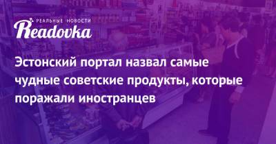 Эстонский портал назвал самые чудные советские продукты, которые поражали иностранцев - readovka.news