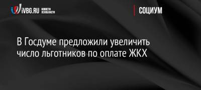 В Госдуме предложили увеличить число льготников по оплате ЖКХ - ivbg.ru - Россия - Украина - Россияне