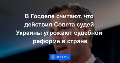 В Госдепе считают, что действия Совета судей Украины угрожают судебной реформе в стране - news.mail.ru - Украина - Вашингтон