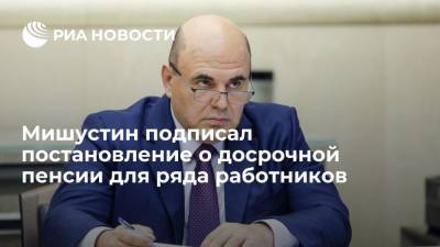 Михаил Мишустин - Премьер-министр Мишустин подписал постановление о досрочной пенсии для ряда работников - ria.ru - Москва - Россия