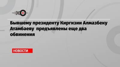Алмазбек Атамбаев - Бывшему президенту Киргизии Алмазбеку Атамбаеву предъявлены еще два обвинения - echo.msk.ru - Киргизия