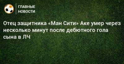 Натан Аке - Отец защитника «Ман Сити» Аке умер через несколько минут после дебютного гола сына в ЛЧ - bombardir.ru