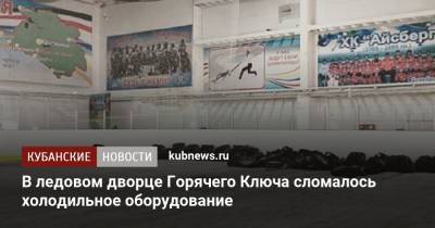 Александр Власов - В ледовом дворце Горячего Ключа сломалось холодильное оборудование - kubnews.ru - Краснодарский край