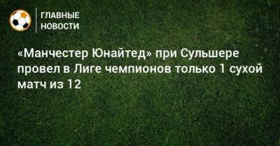 Ульяна-Гуннар Сульшера - «Манчестер Юнайтед» при Сульшере провел в Лиге чемпионов только 1 сухой матч из 12 - bombardir.ru