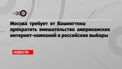 Мария Захарова - Андрей Климов - Москва требует от Вашингтона прекратить вмешательство американских интернет-компаний в российские выборы - echo.msk.ru - Москва - Россия - США - Вашингтон