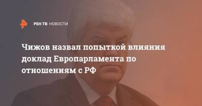 Владимир Чижов - Чижов назвал попыткой влияния доклад Европарламента по отношениям с РФ - ren.tv - Россия