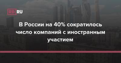 В России на 40% сократилось число компаний с иностранным участием - rb.ru - Россия