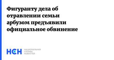 Фигуранту дела об отравлении семьи арбузом предъявили официальное обвинение - nsn.fm - Москва - Россия