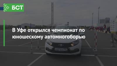 В Уфе открылся чемпионат по юношескому автомногоборью - bash.news - Уфа - Калининград