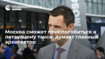 Сергей Кузнецов - Москва сможет приспособиться к летающему такси, думает главный архитектор - realty.ria.ru - Москва