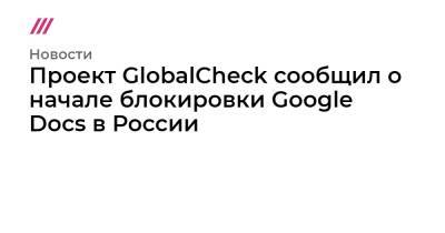 Проект GlobalCheck сообщил о начале блокировки Google Docs в России - tvrain.ru - Россия