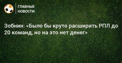 Роман Зобнин - Зобнин: «Было бы круто расширить РПЛ до 20 команд, но на это нет денег» - bombardir.ru