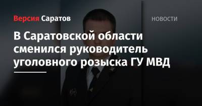 В Саратовской области сменился руководитель уголовного розыска ГУ МВД - nversia.ru - Россия - Саратовская обл. - Саратов