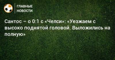 Сантос – о 0:1 с «Челси»: «Уезжаем с высоко поднятой головой. Выложились на полную» - bombardir.ru - Англия - Лондон
