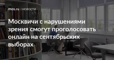 Москвичи с нарушениями зрения смогут проголосовать онлайн на сентябрьских выборах - mos.ru - Москва