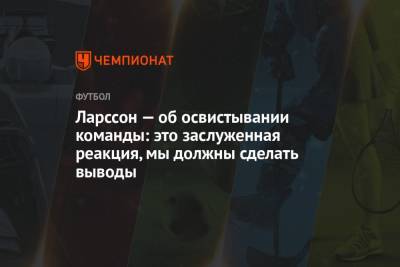 Ларссон Джордан - Ларссон — об освистывании команды: это заслуженная реакция, мы должны сделать выводы - championat.com