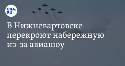 В Нижневартовске перекроют набережную из-за авиашоу. Карта - ura.news - Россия - Сургут - Югра - Нижневартовск