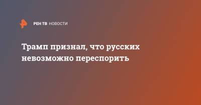 Дональд Трамп - Трамп признал, что русских невозможно переспорить - ren.tv - США