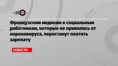 Эммануэль Макрон - Французским медикам и социальным работникам, которые не привились от коронавируса, перестанут платить зарплату - echo.msk.ru - Франция