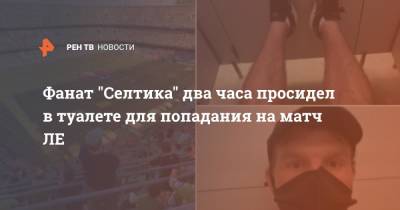 Фанат "Селтика" два часа просидел в туалете для попадания на матч ЛЕ - ren.tv - Twitter