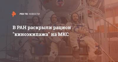 Клим Шипенко - Юлия Пересильд - В РАН раскрыли рацион "киноэкипажа" на МКС - ren.tv - Россия