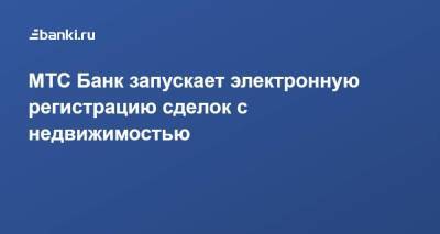 МТС Банк запускает электронную регистрацию сделок с недвижимостью - smartmoney.one