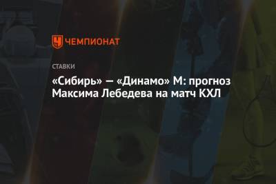 Максим Лебедев - «Сибирь» — «Динамо» М: прогноз Максима Лебедева на матч КХЛ - championat.com - Москва - Новосибирск - Владивосток