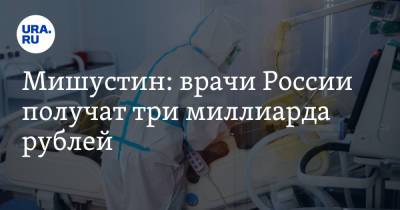 Михаил Мишустин - Мишустин: врачи России получат три миллиарда рублей - ura.news - Россия