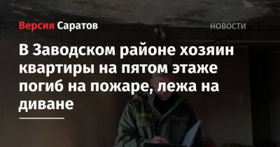 В Заводском районе хозяин квартиры на пятом этаже погиб на пожаре, лежа на диване - nversia.ru - Саратовская обл. - Саратов - район Заводский, Саратов