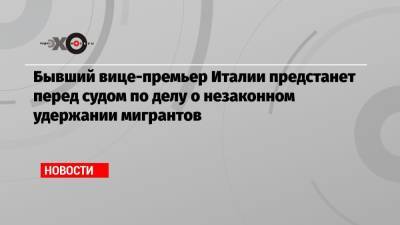 Маттео Сальвини - Бывший вице-премьер Италии предстанет перед судом по делу о незаконном удержании мигрантов - echo.msk.ru - Италия - Испания