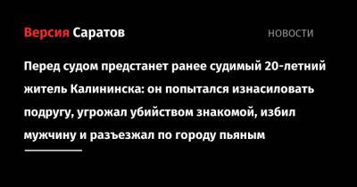 Перед судом предстанет ранее судимый 20-летний житель Калининска: он попытался изнасиловать подругу, угрожал убийством знакомой, избил мужчину и разъезжал по городу пьяным - nversia.ru - Калининск