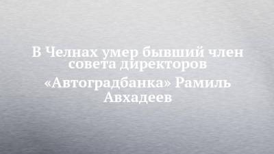 В Челнах умер бывший член совета директоров «Автоградбанка» Рамиль Авхадеев - chelny-izvest.ru