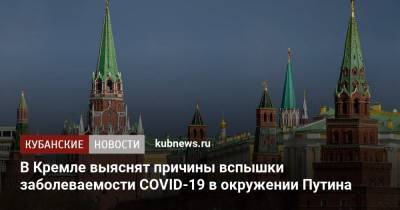 Владимир Путин - Дмитрий Песков - В Кремле выяснят причины вспышки заболеваемости COVID-19 в окружении Путина - kubnews.ru - Краснодарский край