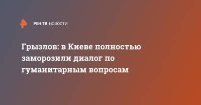 Борис Грызлов - Грызлов: В Киеве полностью заморозили диалог по гуманитарным вопросам - ren.tv - Россия - Украина - Киев - ДНР - Донецк - Минск - ЛНР - Луганск