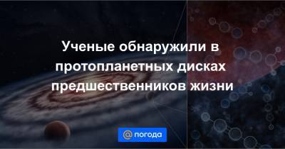 Ученые обнаружили в протопланетных дисках предшественников жизни - news.mail.ru