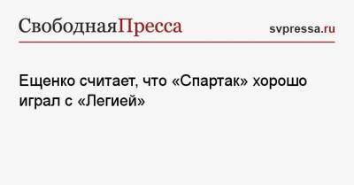 Андрей Ещенко - Ещенко считает, что «Спартак» хорошо играл с «Легией» - svpressa.ru - Москва - Польша